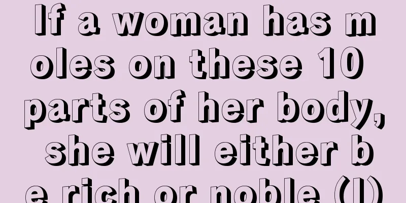 If a woman has moles on these 10 parts of her body, she will either be rich or noble (I)