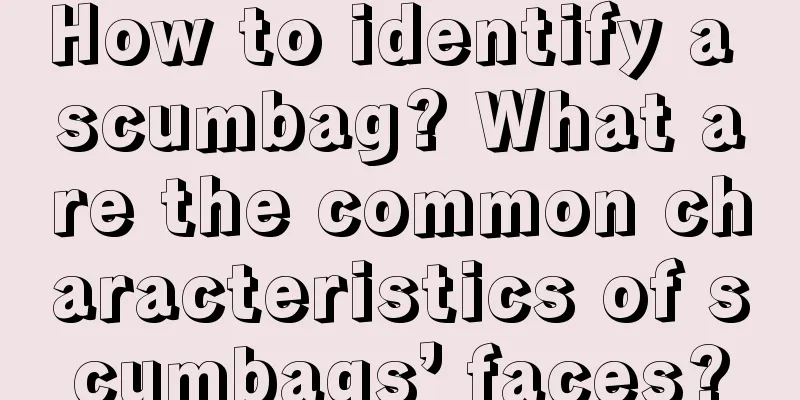 How to identify a scumbag? What are the common characteristics of scumbags’ faces?