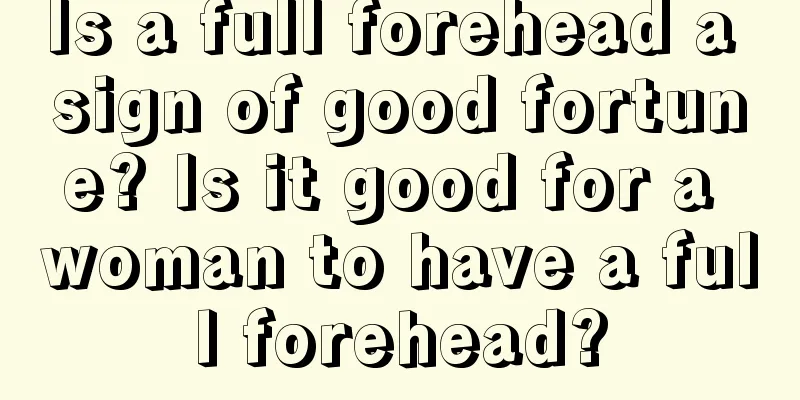 Is a full forehead a sign of good fortune? Is it good for a woman to have a full forehead?