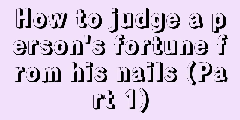 How to judge a person's fortune from his nails (Part 1)