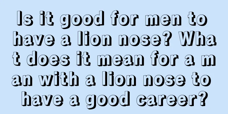 Is it good for men to have a lion nose? What does it mean for a man with a lion nose to have a good career?