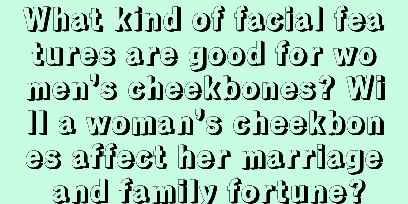 What kind of facial features are good for women’s cheekbones? Will a woman’s cheekbones affect her marriage and family fortune?