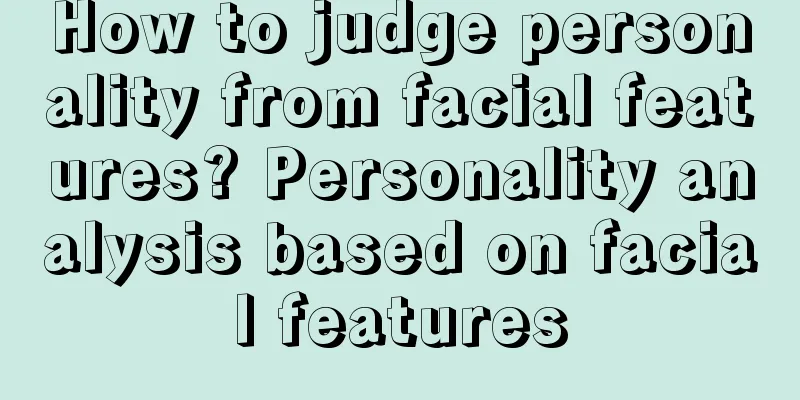 How to judge personality from facial features? Personality analysis based on facial features