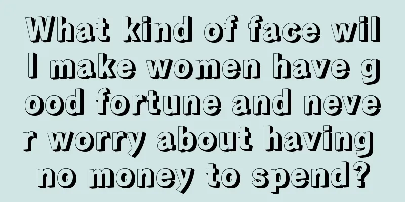 What kind of face will make women have good fortune and never worry about having no money to spend?