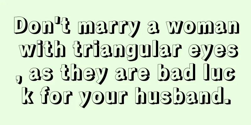 Don't marry a woman with triangular eyes, as they are bad luck for your husband.