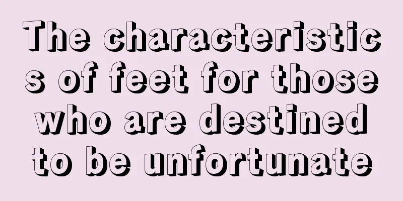 The characteristics of feet for those who are destined to be unfortunate