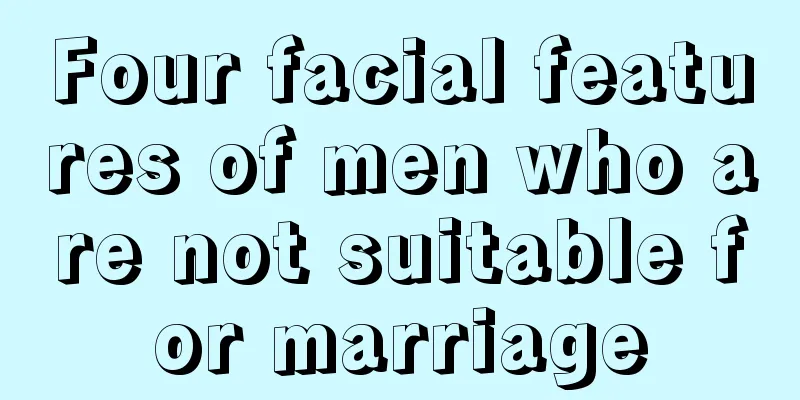 Four facial features of men who are not suitable for marriage
