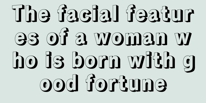 The facial features of a woman who is born with good fortune