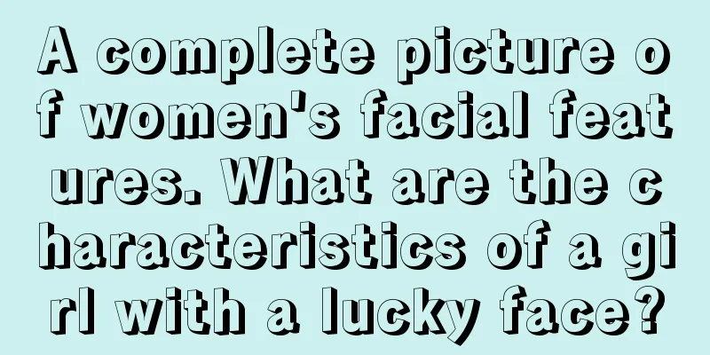 A complete picture of women's facial features. What are the characteristics of a girl with a lucky face?