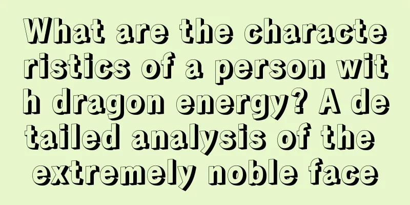 What are the characteristics of a person with dragon energy? A detailed analysis of the extremely noble face