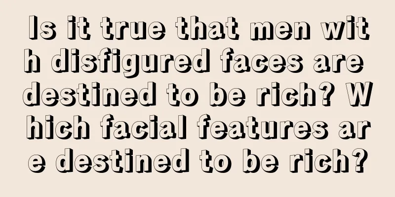 Is it true that men with disfigured faces are destined to be rich? Which facial features are destined to be rich?