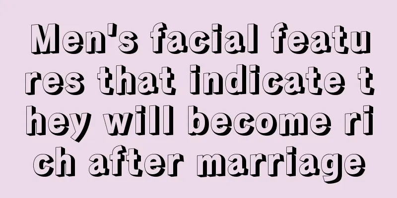 Men's facial features that indicate they will become rich after marriage