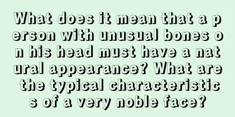 What does it mean that a person with unusual bones on his head must have a natural appearance? What are the typical characteristics of a very noble face?