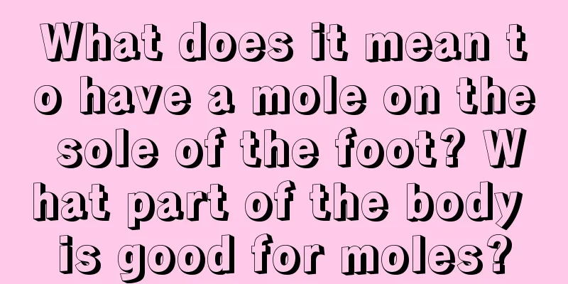 What does it mean to have a mole on the sole of the foot? What part of the body is good for moles?