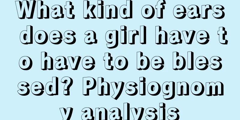 What kind of ears does a girl have to have to be blessed? Physiognomy analysis