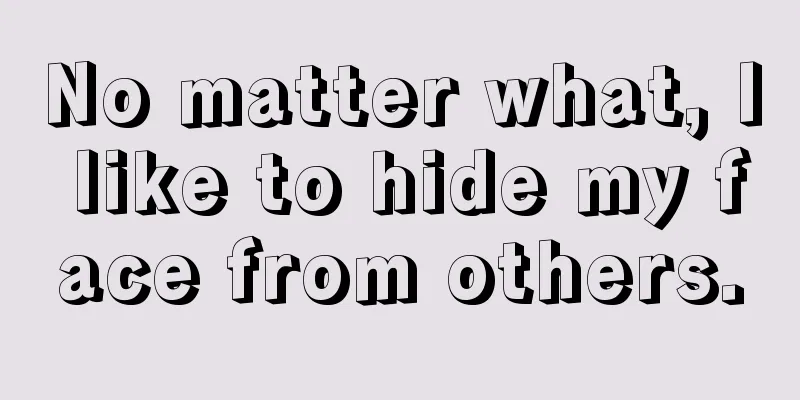 No matter what, I like to hide my face from others.