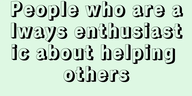 People who are always enthusiastic about helping others
