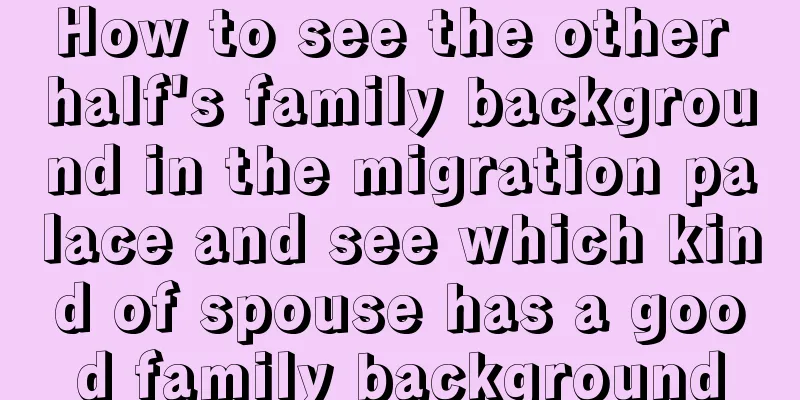 How to see the other half's family background in the migration palace and see which kind of spouse has a good family background