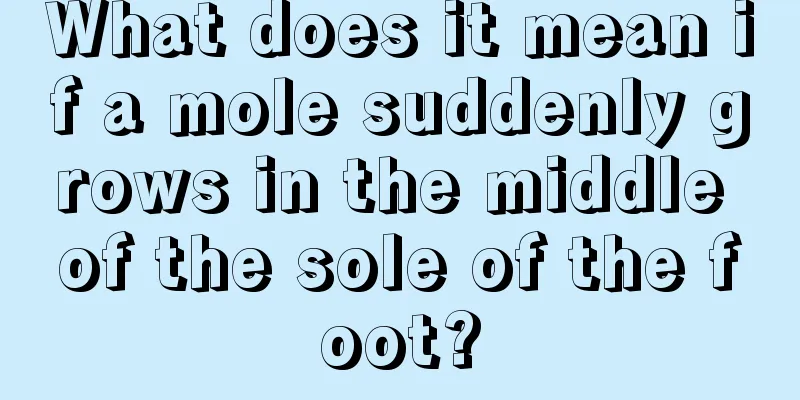 What does it mean if a mole suddenly grows in the middle of the sole of the foot?