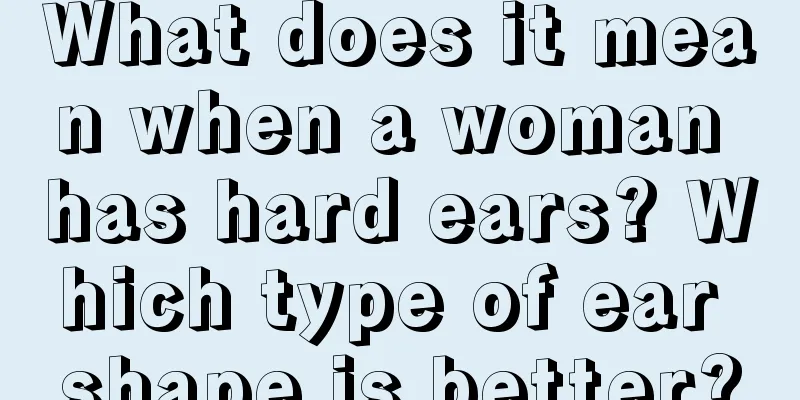 What does it mean when a woman has hard ears? Which type of ear shape is better?
