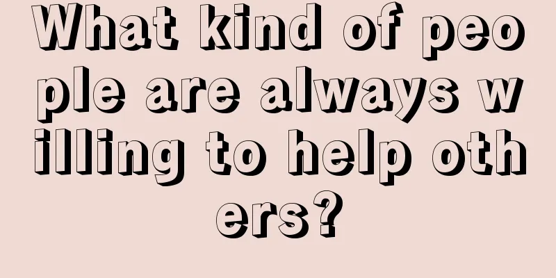 What kind of people are always willing to help others?