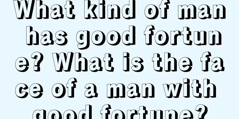 What kind of man has good fortune? What is the face of a man with good fortune?