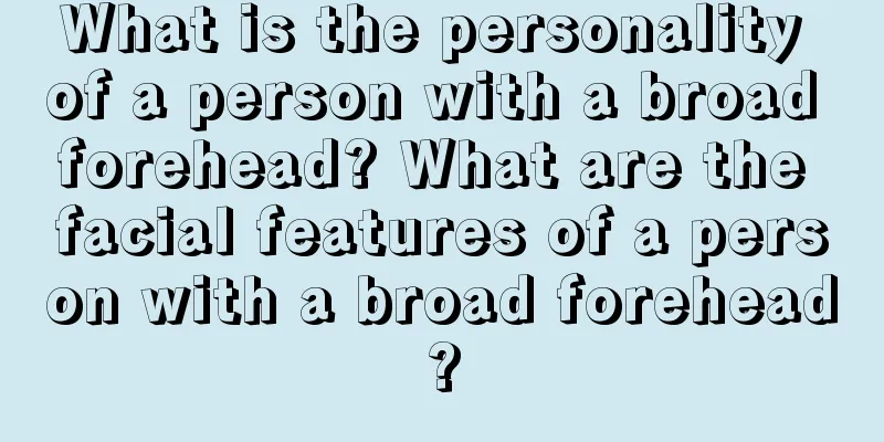 What is the personality of a person with a broad forehead? What are the facial features of a person with a broad forehead?