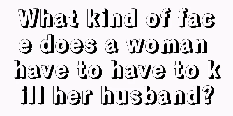 What kind of face does a woman have to have to kill her husband?