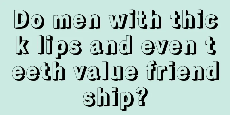 Do men with thick lips and even teeth value friendship?