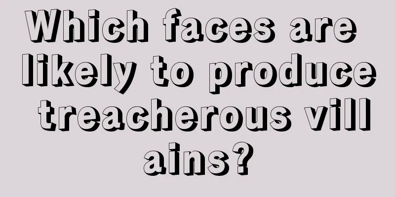 Which faces are likely to produce treacherous villains?