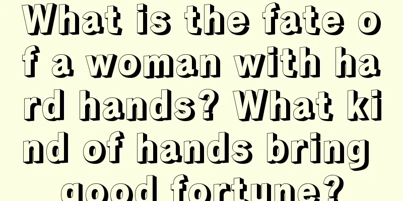 What is the fate of a woman with hard hands? What kind of hands bring good fortune?
