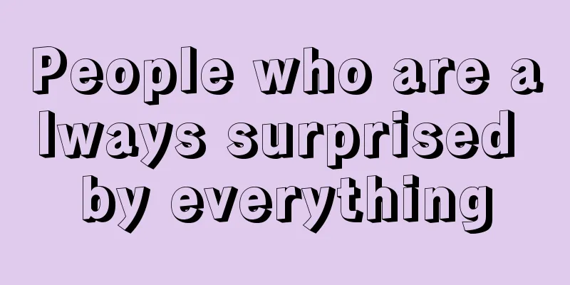 People who are always surprised by everything