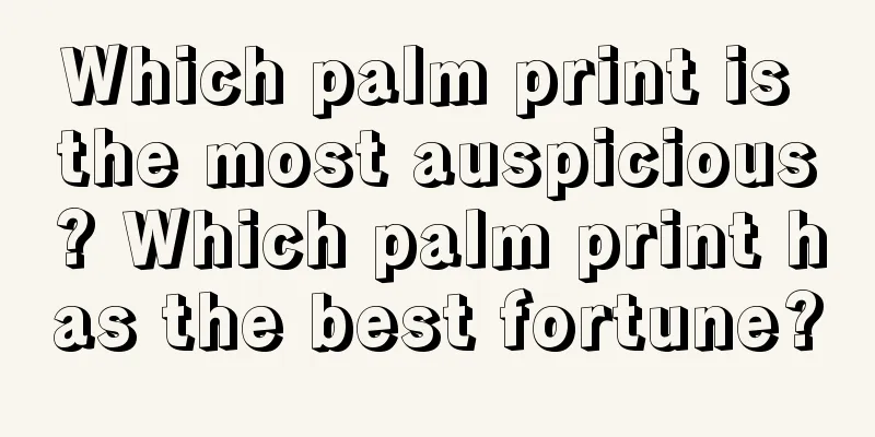 Which palm print is the most auspicious? Which palm print has the best fortune?