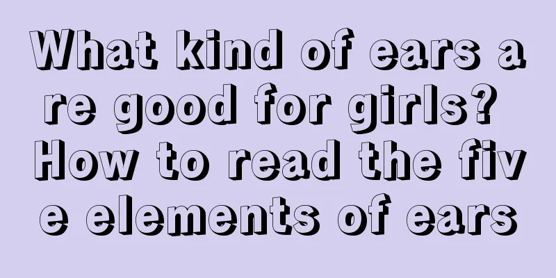 What kind of ears are good for girls? How to read the five elements of ears