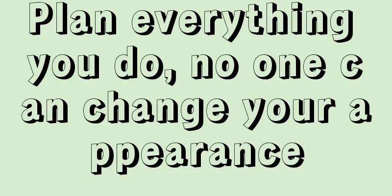 Plan everything you do, no one can change your appearance