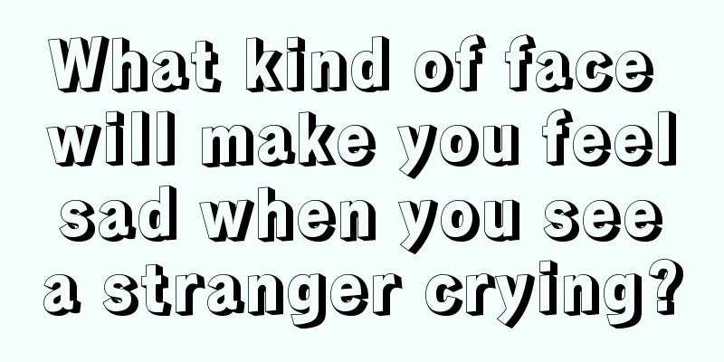 What kind of face will make you feel sad when you see a stranger crying?