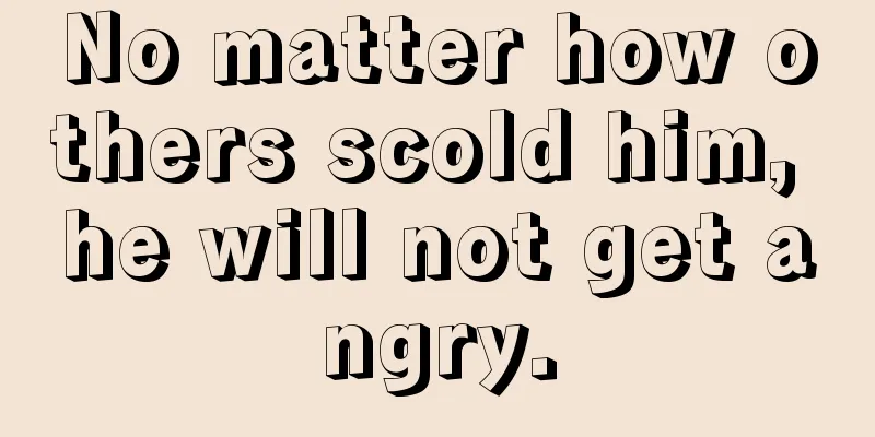 No matter how others scold him, he will not get angry.