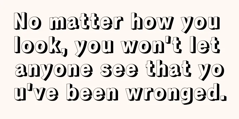 No matter how you look, you won't let anyone see that you've been wronged.