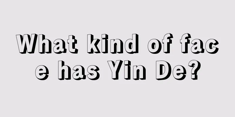 What kind of face has Yin De?