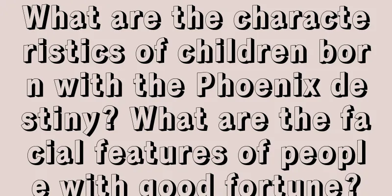 What are the characteristics of children born with the Phoenix destiny? What are the facial features of people with good fortune?
