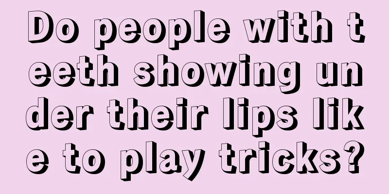 Do people with teeth showing under their lips like to play tricks?