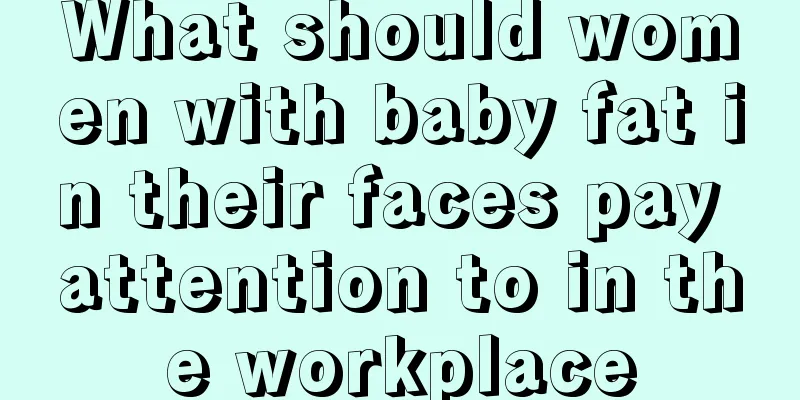 What should women with baby fat in their faces pay attention to in the workplace