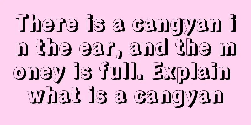 There is a cangyan in the ear, and the money is full. Explain what is a cangyan