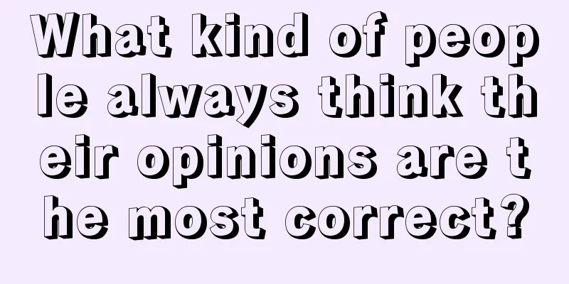 What kind of people always think their opinions are the most correct?