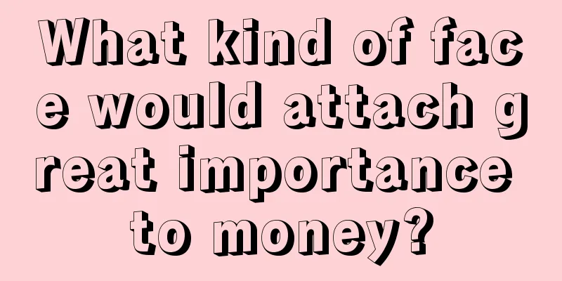 What kind of face would attach great importance to money?