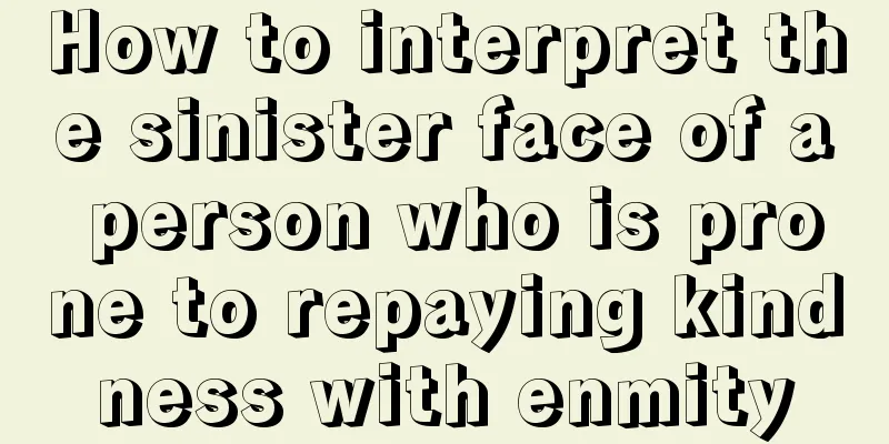 How to interpret the sinister face of a person who is prone to repaying kindness with enmity