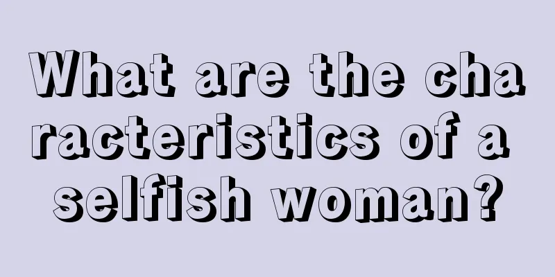 What are the characteristics of a selfish woman?