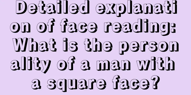 Detailed explanation of face reading: What is the personality of a man with a square face?