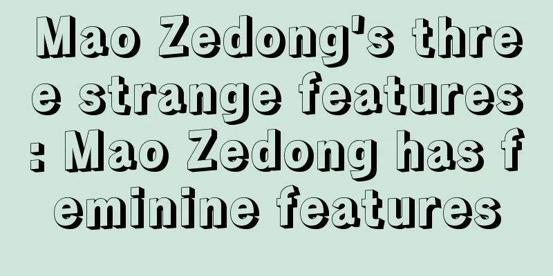 Mao Zedong's three strange features: Mao Zedong has feminine features