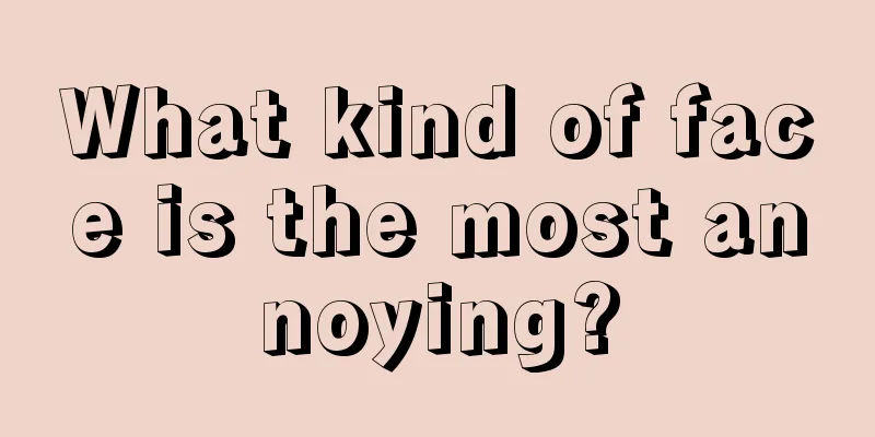 What kind of face is the most annoying?
